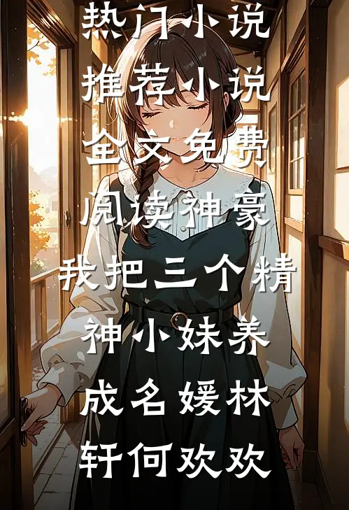 神豪：我把三个精神小妹养成名媛(林轩何欢欢)热门小说推荐_小说全文免费阅读神豪：我把三个精神小妹养成名媛(林轩何欢欢)