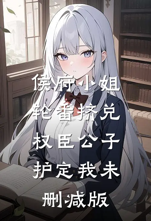 侯府小姐轮番挤兑，权臣公子护定我未删减版