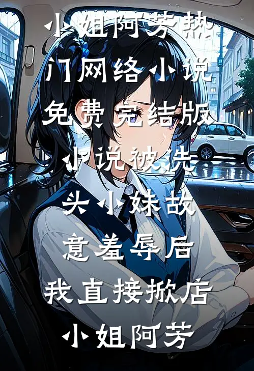 被洗头小妹故意羞辱后，我直接掀店(小姐阿芳)热门网络小说_免费完结版小说被洗头小妹故意羞辱后，我直接掀店小姐阿芳