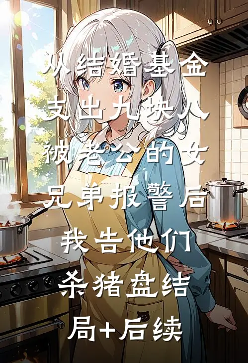 从结婚基金支出九块八被老公的女兄弟报警后，我告他们杀猪盘结局+后续