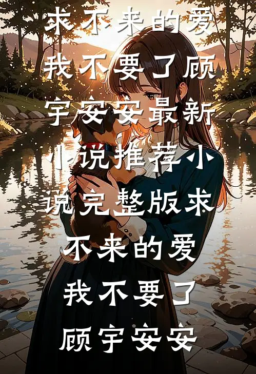 求不来的爱，我不要了顾宇安安最新小说推荐_小说完整版求不来的爱，我不要了顾宇安安