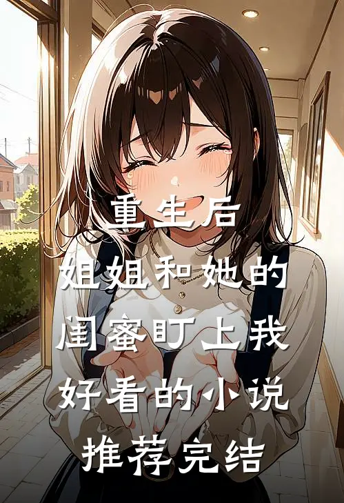 重生后，姐姐和她的闺蜜盯上我好看的小说推荐完结