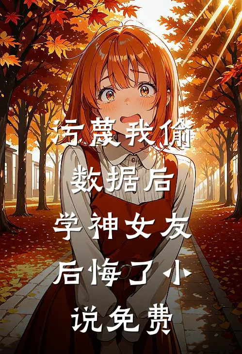 污蔑我偷数据后，学神女友后悔了小说免费