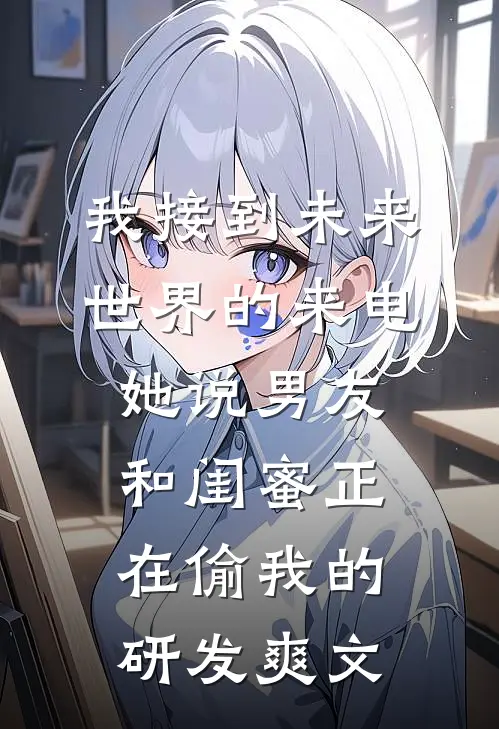 我接到未来世界的来电，她说男友和闺蜜正在偷我的研发爽文