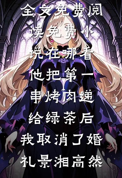 他把第一串烤肉递给绿茶后，我取消了婚礼(景湘高然)全文免费阅读_免费小说在哪看他把第一串烤肉递给绿茶后，我取消了婚礼景湘高然
