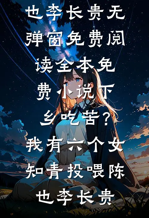 下乡吃苦？我有六个女知青投喂(陈也李长贵)无弹窗免费阅读_全本免费小说下乡吃苦？我有六个女知青投喂(陈也李长贵)