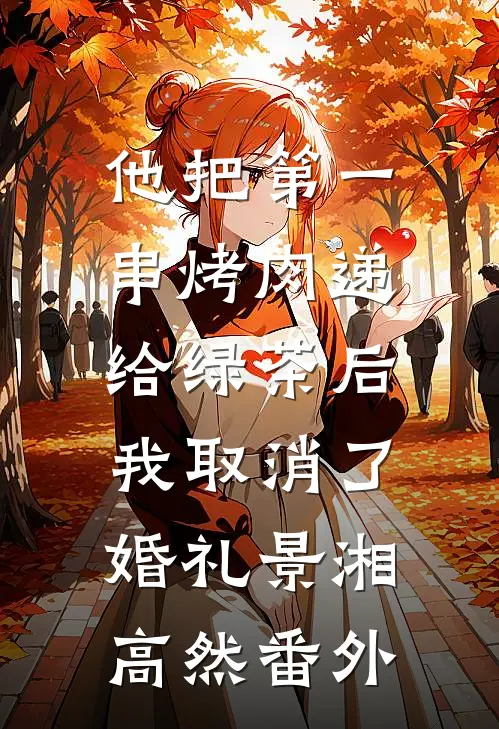 他把第一串烤肉递给绿茶后，我取消了婚礼景湘高然番外