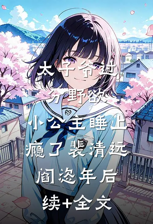 太子爷过分野欲，小公主睡上瘾了裴清远阎恣年后续+全文