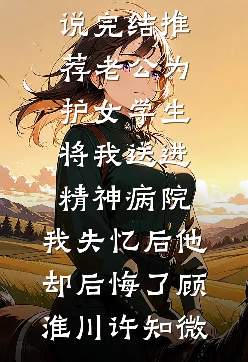 老公为护女学生将我送进精神病院，我失忆后他却后悔了顾淮川许知微最新小说推荐_小说完结推荐老公为护女学生将我送进精神病院，我失忆后他却后悔了(顾淮川许知微)