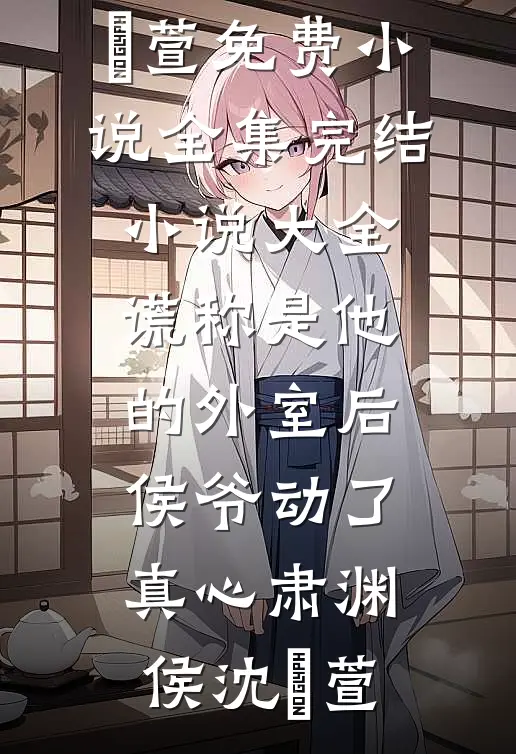 谎称是他的外室后，侯爷动了真心(肃渊侯沈祎萱)免费小说全集_完结小说大全谎称是他的外室后，侯爷动了真心(肃渊侯沈祎萱)