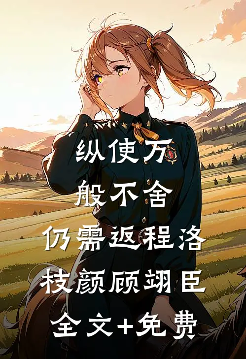 纵使万般不舍，仍需返程洛枝颜顾翊臣全文+免费