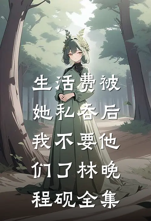 生活费被她私吞后，我不要他们了林晚程砚全集