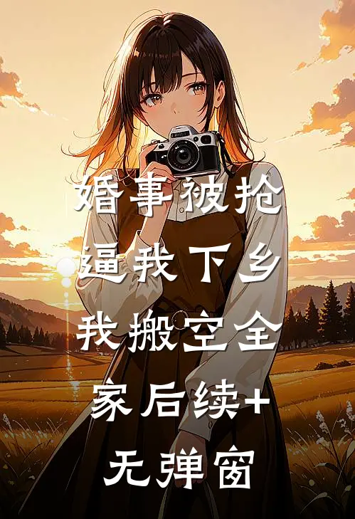 婚事被抢逼我下乡，我搬空全家后续+无弹窗