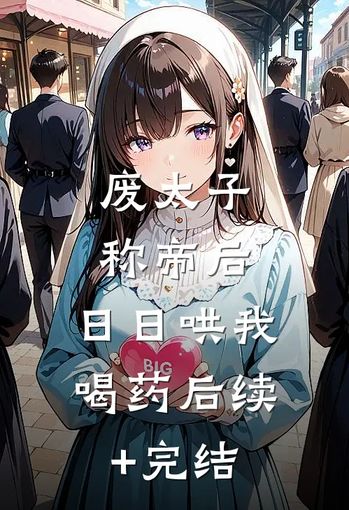 废太子称帝后，日日哄我喝药后续+完结