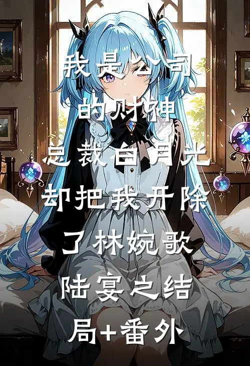我是公司的财神，总裁白月光却把我开除了林婉歌陆宴之结局+番外