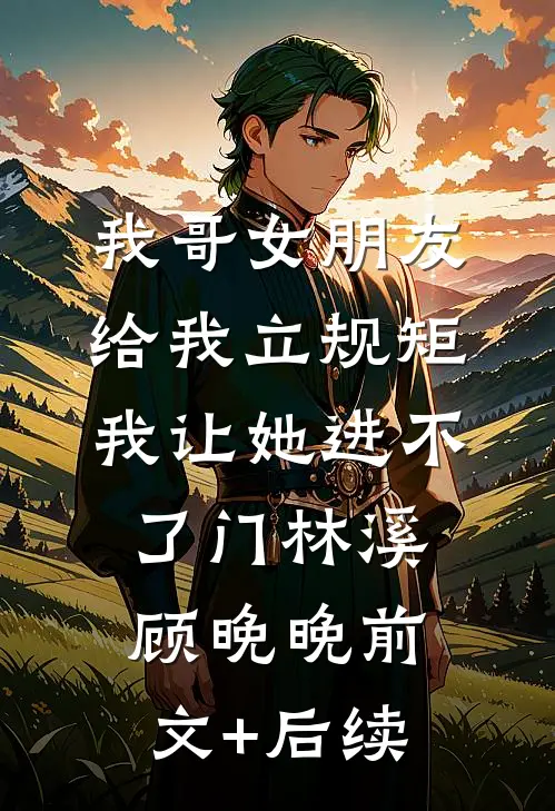 我哥女朋友给我立规矩，我让她进不了门林溪顾晚晚前文+后续