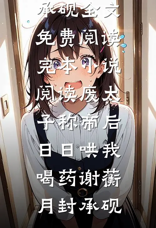 废太子称帝后，日日哄我喝药谢蘅月封承砚全文免费阅读_完本小说阅读废太子称帝后，日日哄我喝药谢蘅月封承砚
