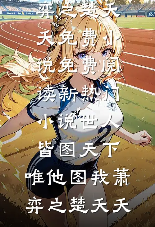 世人皆图天下，唯他图我萧弈之楚夭夭免费小说免费阅读_新热门小说世人皆图天下，唯他图我(萧弈之楚夭夭)