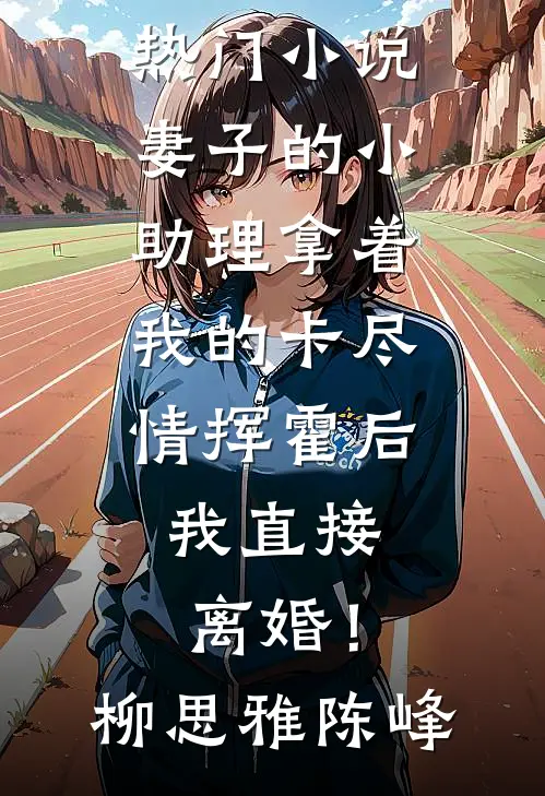 妻子的小助理拿着我的卡尽情挥霍后，我直接离婚！柳思雅陈峰完整版小说全文免费阅读_新热门小说妻子的小助理拿着我的卡尽情挥霍后，我直接离婚！(柳思雅陈峰)