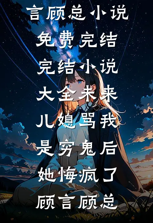 未来儿媳骂我是穷鬼后，她悔疯了顾言顾总小说免费完结_完结小说大全未来儿媳骂我是穷鬼后，她悔疯了(顾言顾总)