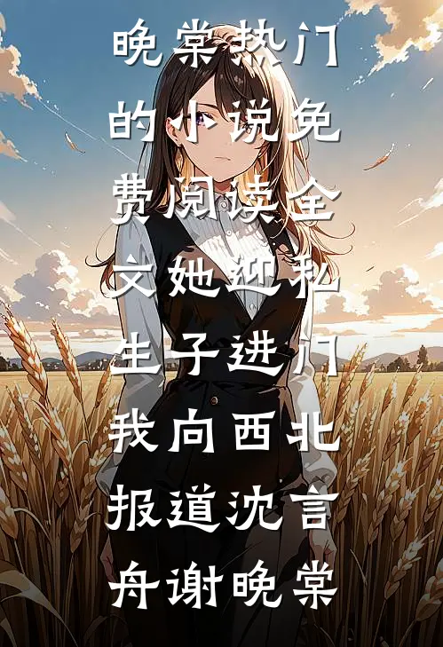 她迎私生子进门，我向西北报道(沈言舟谢晚棠)热门的小说_免费阅读全文她迎私生子进门，我向西北报道(沈言舟谢晚棠)