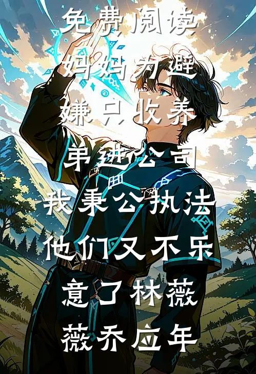 妈妈为避嫌只收养弟进公司，我秉公执法他们又不乐意了(林薇薇乔应年)免费完结小说_完本小说免费阅读妈妈为避嫌只收养弟进公司，我秉公执法他们又不乐意了(林薇薇乔应年)