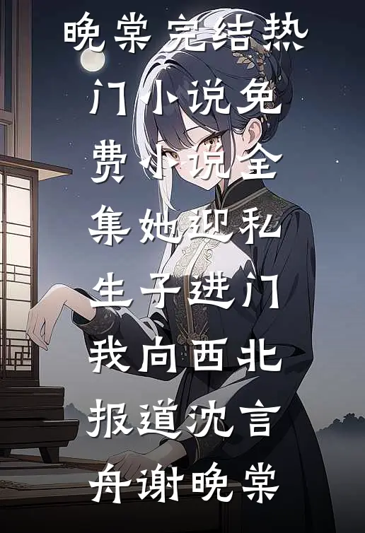 她迎私生子进门，我向西北报道(沈言舟谢晚棠)完结热门小说_免费小说全集她迎私生子进门，我向西北报道沈言舟谢晚棠
