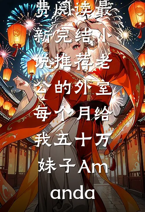 老公的外室每个月给我五十万(妹子Amanda)完结版小说全文免费阅读_最新完结小说推荐老公的外室每个月给我五十万妹子Amanda