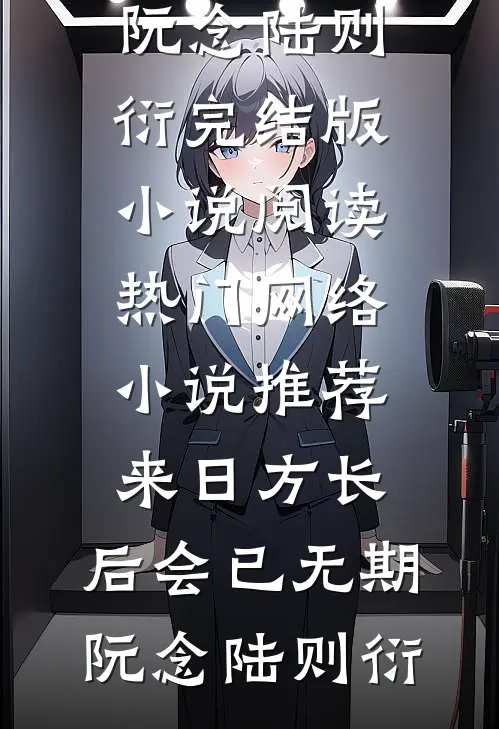 来日方长，后会已无期阮念陆则衍完结版小说阅读_热门网络小说推荐来日方长，后会已无期阮念陆则衍