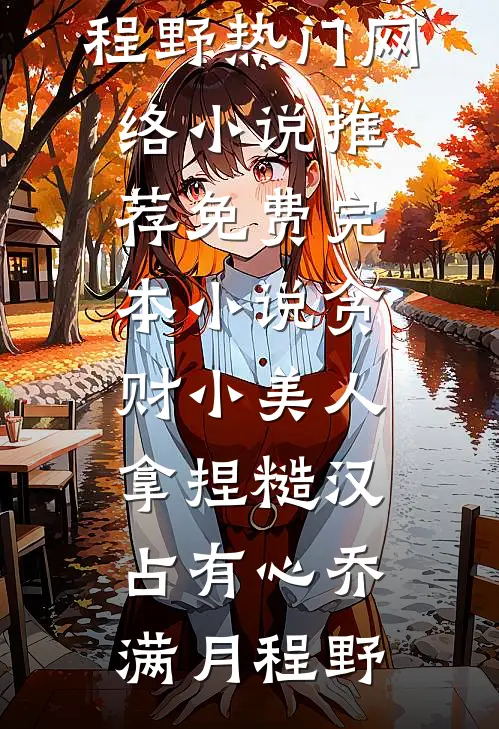 贪财小美人，拿捏糙汉占有心(乔满月程野)热门网络小说推荐_免费完本小说贪财小美人，拿捏糙汉占有心(乔满月程野)