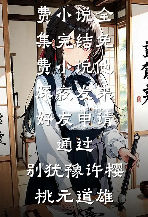 他深夜发来好友申请：通过，别犹豫(许樱桃元道雄)免费小说全集_完结免费小说他深夜发来好友申请：通过，别犹豫许樱桃元道雄