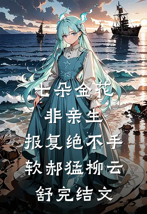 七朵金花非亲生，报复绝不手软郝猛柳云舒完结文