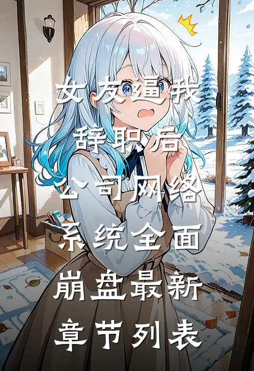 女友逼我辞职后，公司网络系统全面崩盘最新章节列表