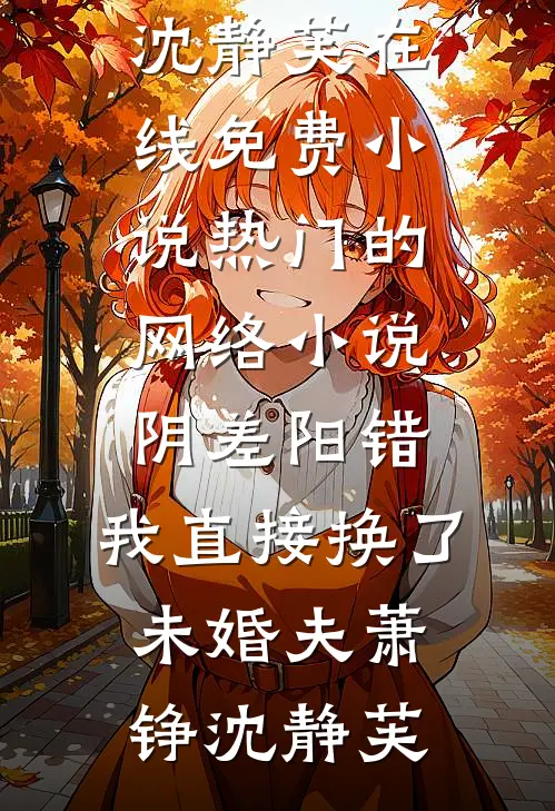 阴差阳错，我直接换了未婚夫萧铮沈静芙在线免费小说_热门的网络小说阴差阳错，我直接换了未婚夫(萧铮沈静芙)