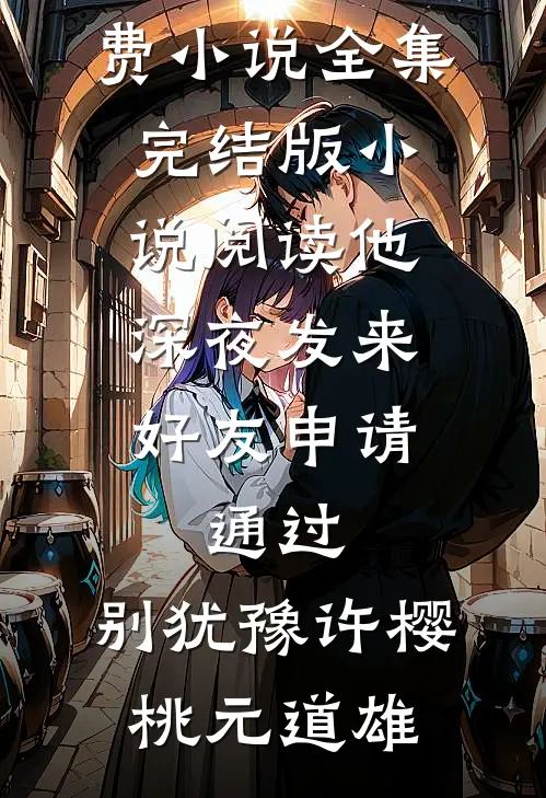 他深夜发来好友申请：通过，别犹豫许樱桃元道雄免费小说全集_完结版小说阅读他深夜发来好友申请：通过，别犹豫许樱桃元道雄