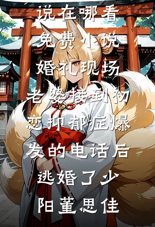 婚礼现场，老婆接到初恋抑郁症爆发的电话后逃婚了少阳董思佳免费小说_在哪看免费小说婚礼现场，老婆接到初恋抑郁症爆发的电话后逃婚了(少阳董思佳)