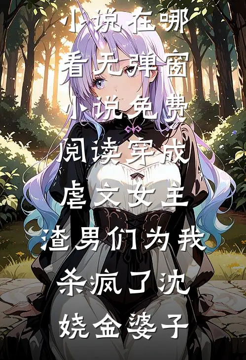 穿成虐文女主，渣男们为我杀疯了沈娆金婆子免费小说在哪看_无弹窗小说免费阅读穿成虐文女主，渣男们为我杀疯了(沈娆金婆子)