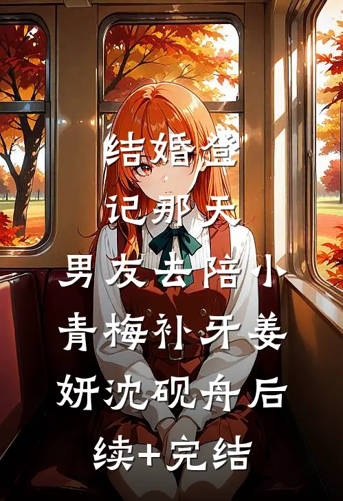 结婚登记那天，男友去陪小青梅补牙姜妍沈砚舟后续+完结