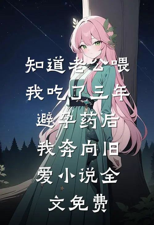 知道老公喂我吃了三年避孕药后，我奔向旧爱小说全文免费