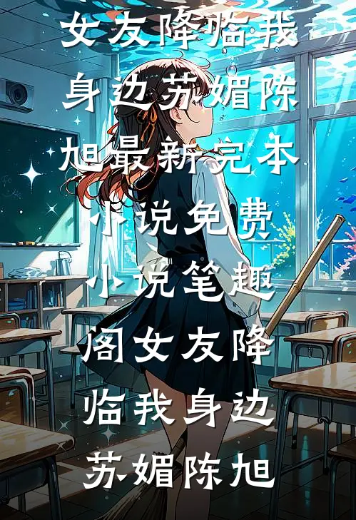 女友降临我身边苏媚陈旭最新完本小说_免费小说笔趣阁女友降临我身边(苏媚陈旭)