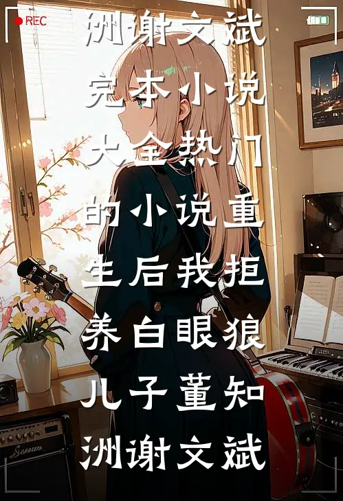 重生后我拒养白眼狼儿子(董知洲谢文斌)完本小说大全_热门的小说重生后我拒养白眼狼儿子董知洲谢文斌