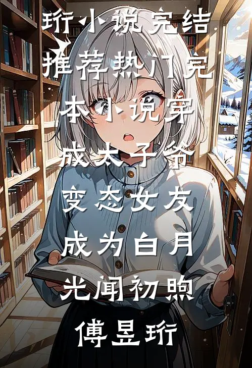 穿成太子爷变态女友，成为白月光(闻初煦傅昱珩)小说完结推荐_热门完本小说穿成太子爷变态女友，成为白月光闻初煦傅昱珩