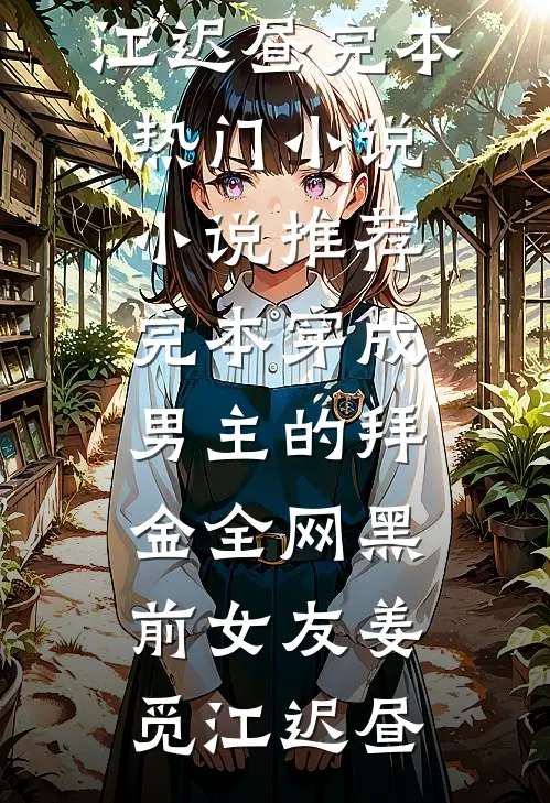 穿成男主的拜金全网黑前女友(姜觅江迟昼)完本热门小说_小说推荐完本穿成男主的拜金全网黑前女友(姜觅江迟昼)