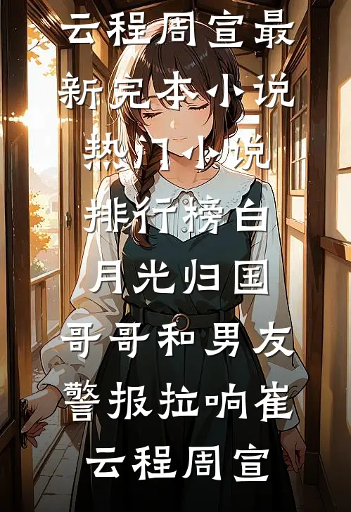 白月光归国，哥哥和男友警报拉响崔云程周宣最新完本小说_热门小说排行榜白月光归国，哥哥和男友警报拉响(崔云程周宣)