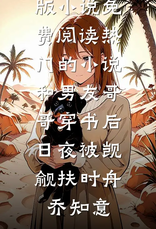 和男友哥哥穿书后，日夜被觊觎扶时舟乔知意完整版小说免费阅读_热门的小说和男友哥哥穿书后，日夜被觊觎(扶时舟乔知意)