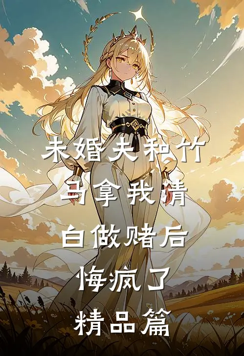 未婚夫和竹马拿我清白做赌后，悔疯了精品篇