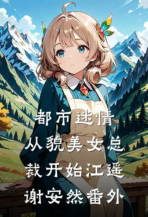 都市迷情，从貌美女总裁开始江遥谢安然番外