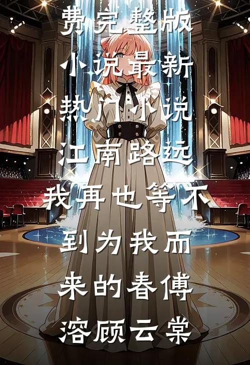 江南路远，我再也等不到为我而来的春(傅溶顾云棠)免费完整版小说_最新热门小说江南路远，我再也等不到为我而来的春傅溶顾云棠