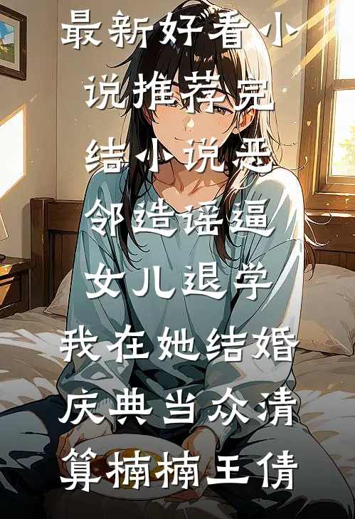恶邻造谣逼女儿退学，我在她结婚庆典当众清算(楠楠王倩)最新好看小说_推荐完结小说恶邻造谣逼女儿退学，我在她结婚庆典当众清算(楠楠王倩)