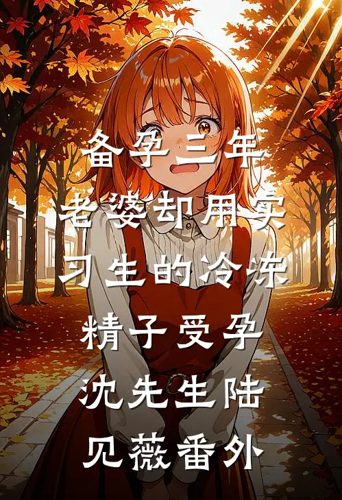 备孕三年，老婆却用实习生的冷冻精子受孕沈先生陆见薇番外